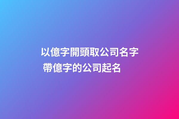 以億字開頭取公司名字 帶億字的公司起名-第1張-公司起名-玄機派